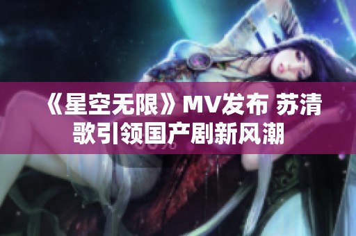 《星空无限》MV发布 苏清歌引领国产剧新风潮