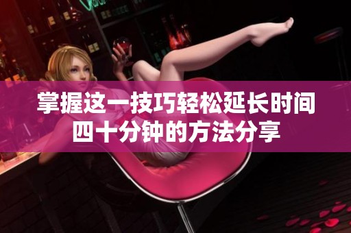 掌握这一技巧轻松延长时间四十分钟的方法分享