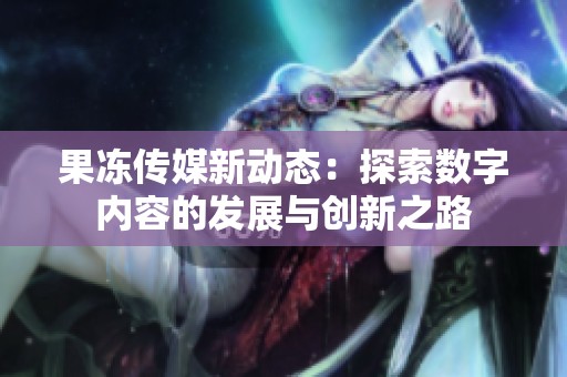 果冻传媒新动态：探索数字内容的发展与创新之路