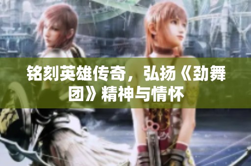 铭刻英雄传奇，弘扬《劲舞团》精神与情怀