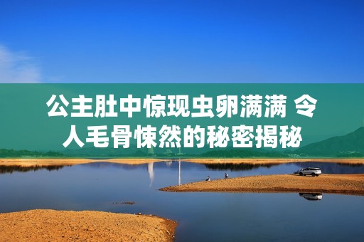 公主肚中惊现虫卵满满 令人毛骨悚然的秘密揭秘