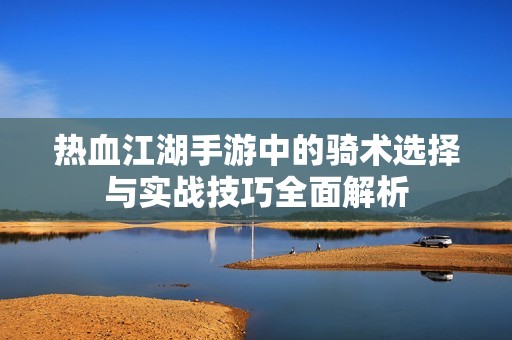 热血江湖手游中的骑术选择与实战技巧全面解析