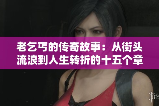 老乞丐的传奇故事：从街头流浪到人生转折的十五个章节