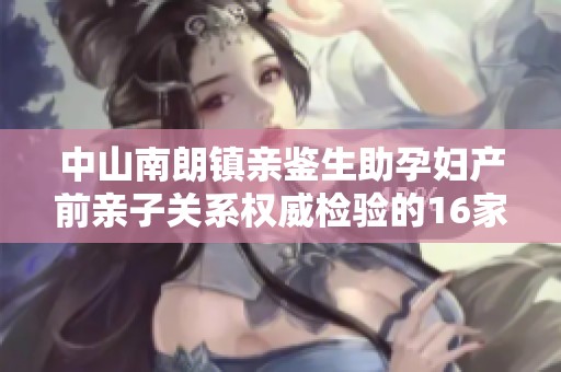 中山南朗镇亲鉴生助孕妇产前亲子关系权威检验的16家机构解读