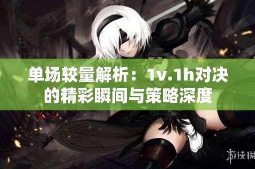 单场较量解析：1v.1h对决的精彩瞬间与策略深度