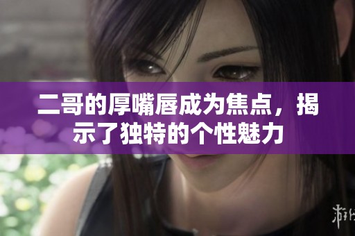 二哥的厚嘴唇成为焦点，揭示了独特的个性魅力