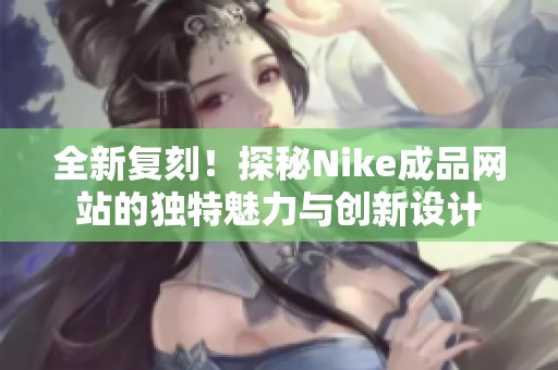 全新复刻！探秘Nike成品网站的独特魅力与创新设计