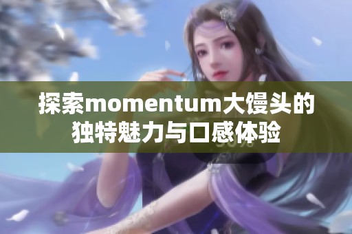 探索momentum大馒头的独特魅力与口感体验
