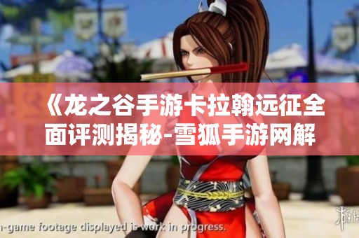 《龙之谷手游卡拉翰远征全面评测揭秘-雪狐手游网解析》
