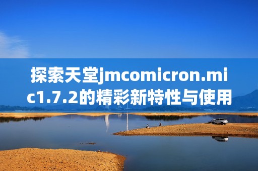 探索天堂jmcomicron.mic1.7.2的精彩新特性与使用技巧