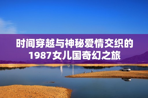 时间穿越与神秘爱情交织的1987女儿国奇幻之旅