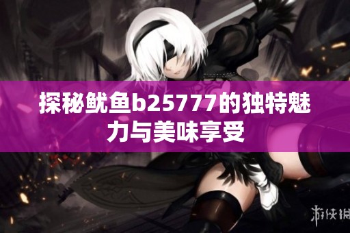 探秘鱿鱼b25777的独特魅力与美味享受