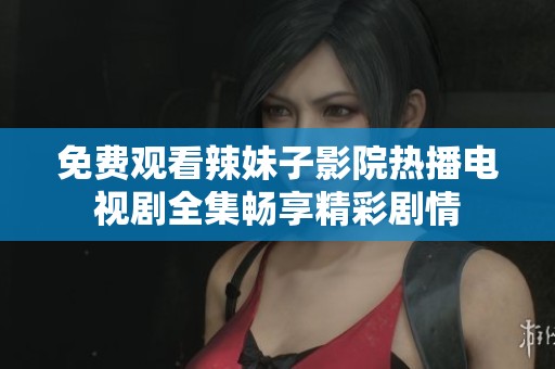 免费观看辣妹子影院热播电视剧全集畅享精彩剧情