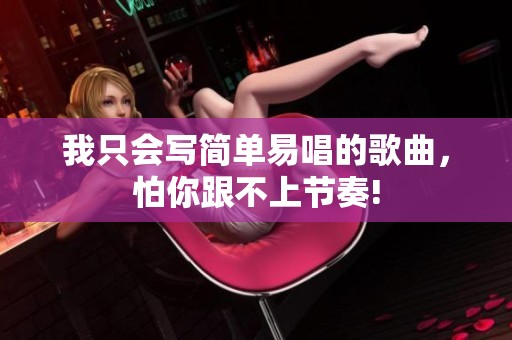 我只会写简单易唱的歌曲，怕你跟不上节奏!