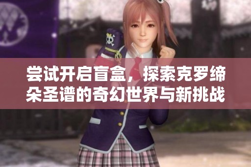尝试开启盲盒，探索克罗缔朵圣谱的奇幻世界与新挑战