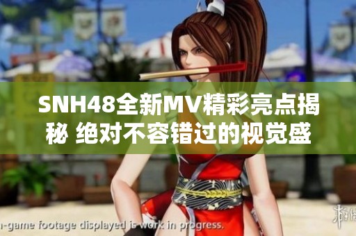 SNH48全新MV精彩亮点揭秘 绝对不容错过的视觉盛宴