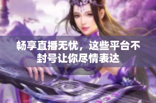 畅享直播无忧，这些平台不封号让你尽情表达