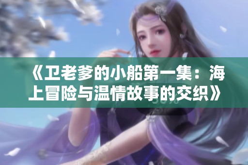 《卫老爹的小船第一集：海上冒险与温情故事的交织》