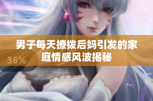 男子每天撩拨后妈引发的家庭情感风波揭秘
