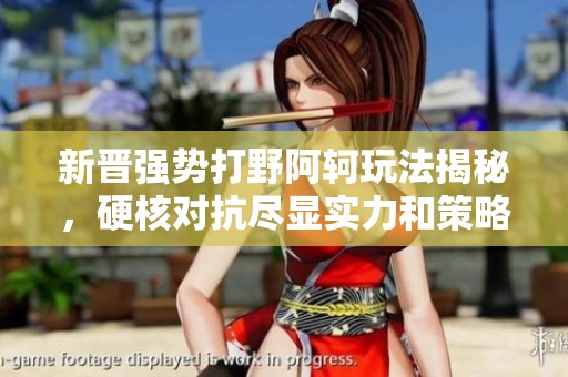 新晋强势打野阿轲玩法揭秘，硬核对抗尽显实力和策略