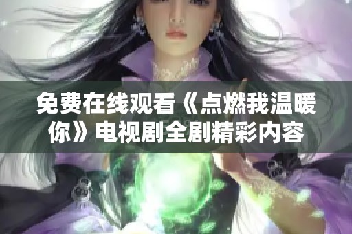 免费在线观看《点燃我温暖你》电视剧全剧精彩内容