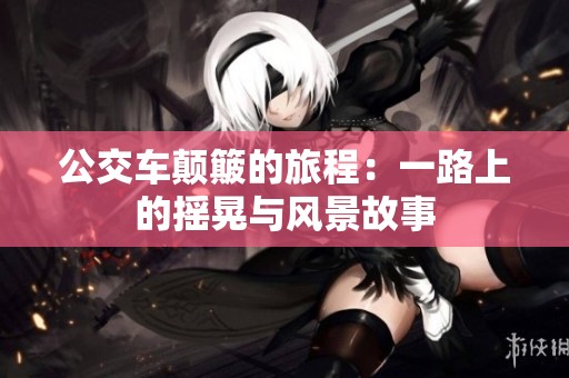 公交车颠簸的旅程：一路上的摇晃与风景故事