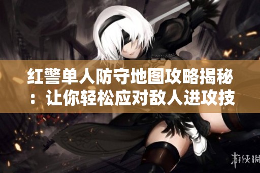 红警单人防守地图攻略揭秘：让你轻松应对敌人进攻技巧与策略分析