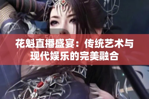 花魁直播盛宴：传统艺术与现代娱乐的完美融合