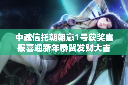 中诚信托朝朝赢1号获奖喜报喜迎新年恭贺发财大吉