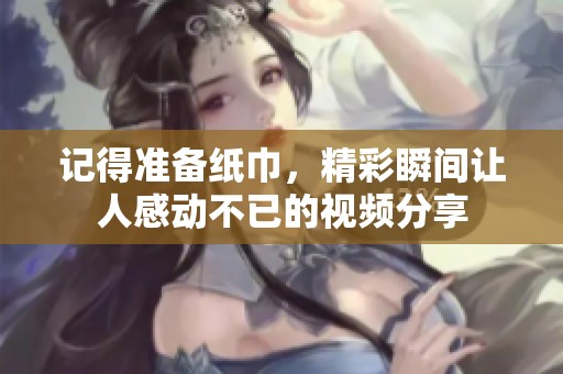 记得准备纸巾，精彩瞬间让人感动不已的视频分享