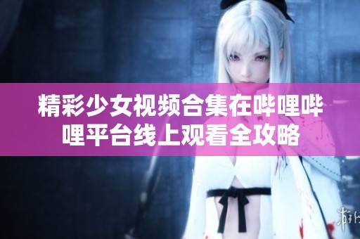 精彩少女视频合集在哔哩哔哩平台线上观看全攻略