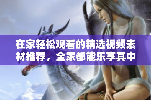 在家轻松观看的精选视频素材推荐，全家都能乐享其中