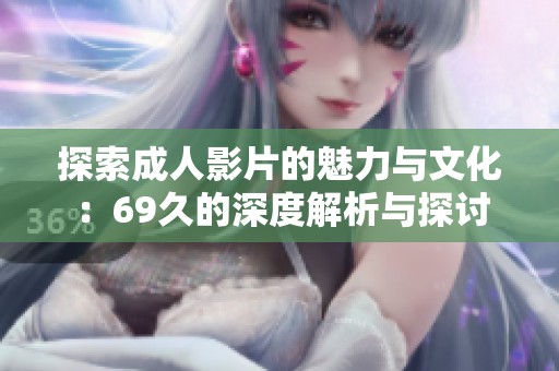 探索成人影片的魅力与文化：69久的深度解析与探讨
