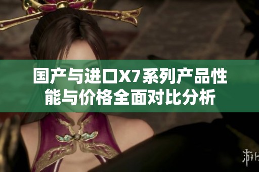 国产与进口X7系列产品性能与价格全面对比分析