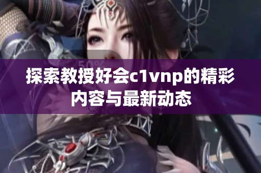 探索教授好会c1vnp的精彩内容与最新动态
