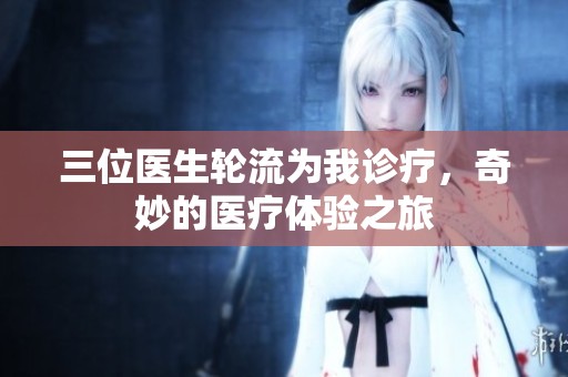 三位医生轮流为我诊疗，奇妙的医疗体验之旅