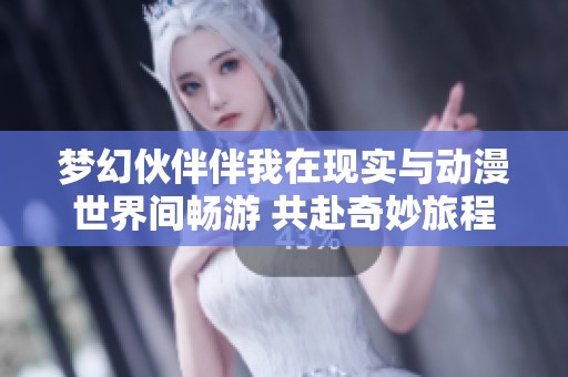 梦幻伙伴伴我在现实与动漫世界间畅游 共赴奇妙旅程