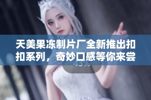 天美果冻制片厂全新推出扣扣系列，奇妙口感等你来尝试