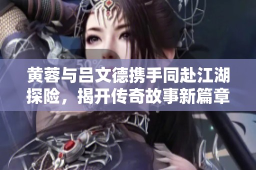 黄蓉与吕文德携手同赴江湖探险，揭开传奇故事新篇章