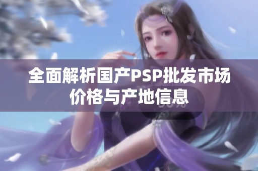 全面解析国产PSP批发市场价格与产地信息