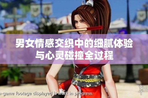 男女情感交织中的细腻体验与心灵碰撞全过程