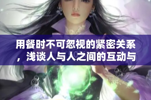 用餐时不可忽视的紧密关系，浅谈人与人之间的互动与连接