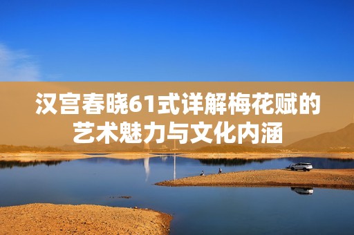 汉宫春晓61式详解梅花赋的艺术魅力与文化内涵