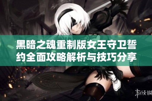 黑暗之魂重制版女王守卫誓约全面攻略解析与技巧分享