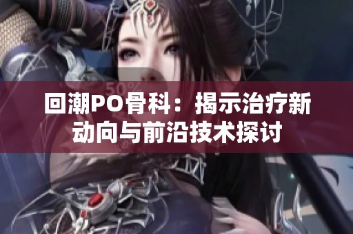 回潮PO骨科：揭示治疗新动向与前沿技术探讨