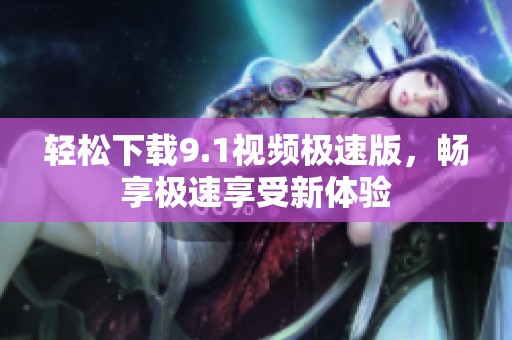 轻松下载9.1视频极速版，畅享极速享受新体验