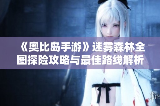 《奥比岛手游》迷雾森林全图探险攻略与最佳路线解析