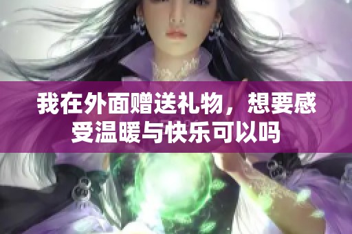 我在外面赠送礼物，想要感受温暖与快乐可以吗