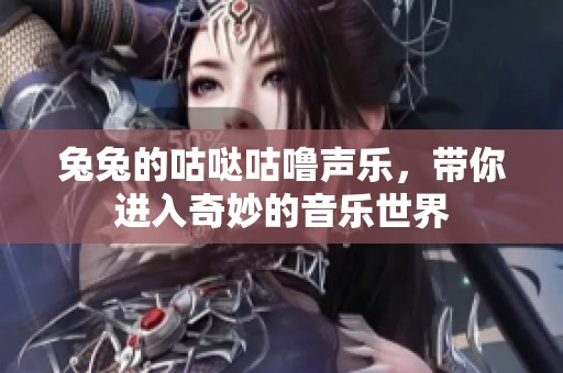 兔兔的咕哒咕噜声乐，带你进入奇妙的音乐世界