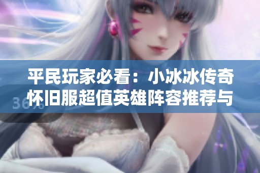 平民玩家必看：小冰冰传奇怀旧服超值英雄阵容推荐与解析